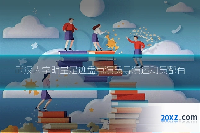 武汉大学明星足迹盘点演员导演运动员都有