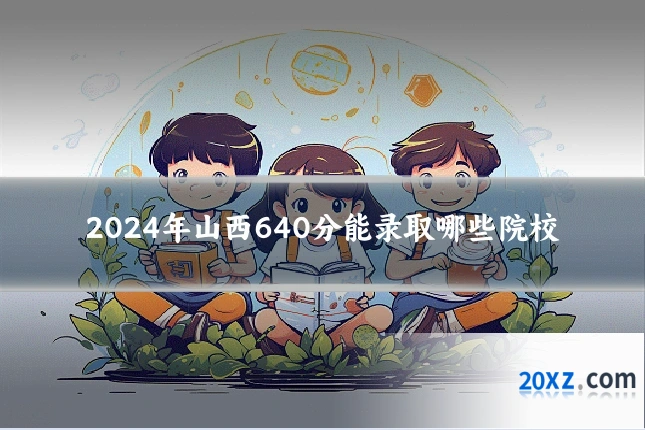2024年山西640分能录取哪些院校
