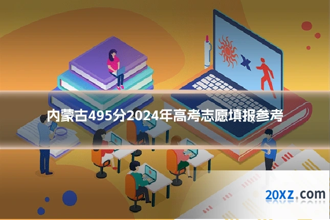 内蒙古495分2024年高考志愿填报参考