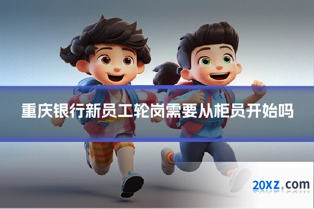重庆银行新员工轮岗需要从柜员开始吗