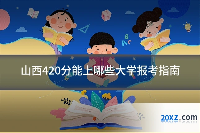 山西420分能上哪些大学报考指南