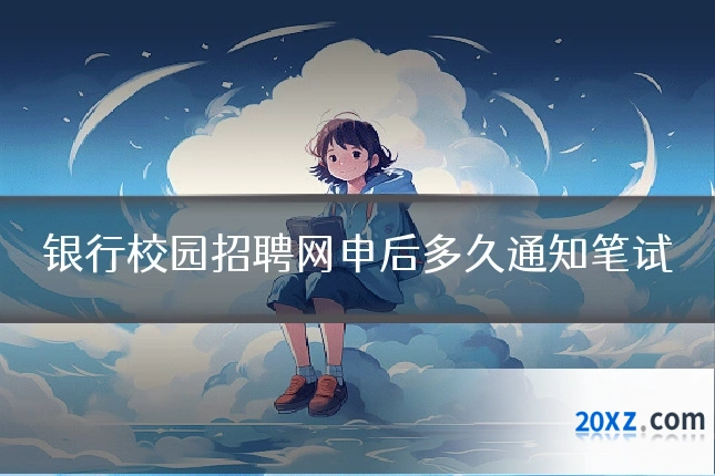 银行校园招聘网申后多久通知笔试