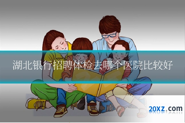 湖北银行招聘体检去哪个医院比较好