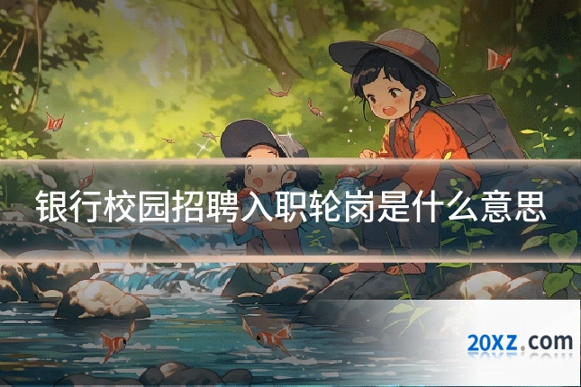 银行校园招聘入职轮岗是什么意思