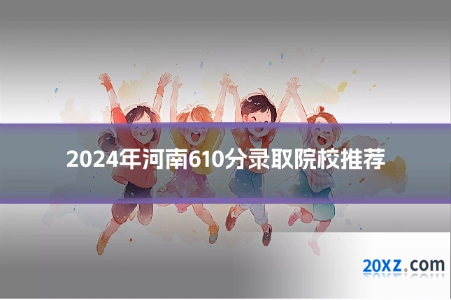2024年河南610分录取院校推荐