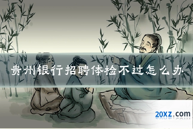 贵州银行招聘体检不过怎么办
