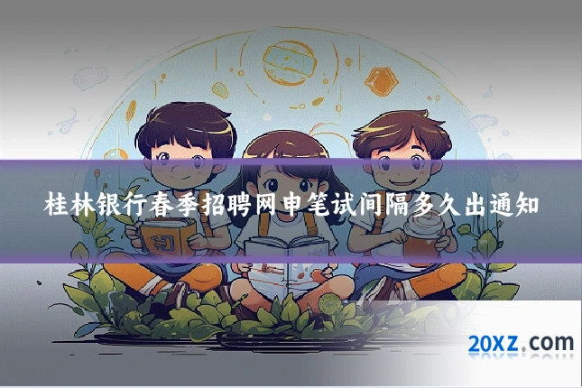 桂林银行春季招聘网申笔试间隔多久出通知