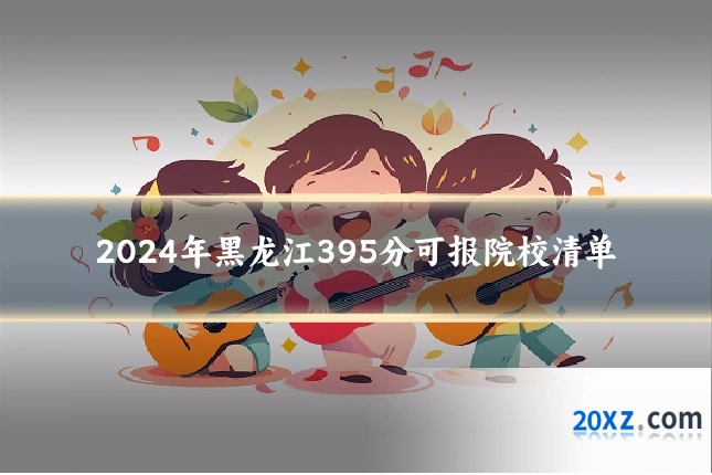 2024年黑龙江395分可报院校清单