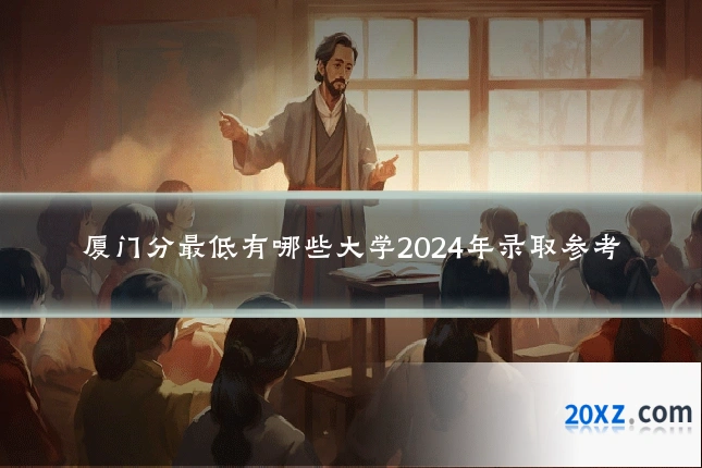 厦门分最低有哪些大学2024年录取参考