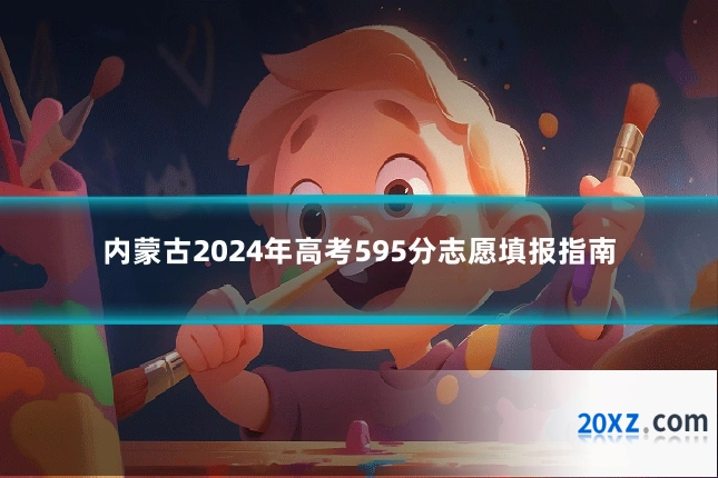 内蒙古2024年高考595分志愿填报指南