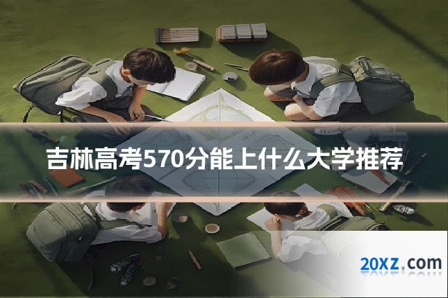 吉林高考570分能上什么大学推荐