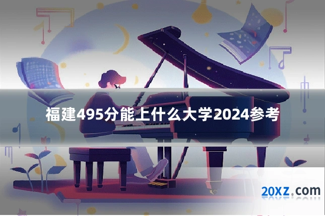 福建495分能上什么大学2024参考