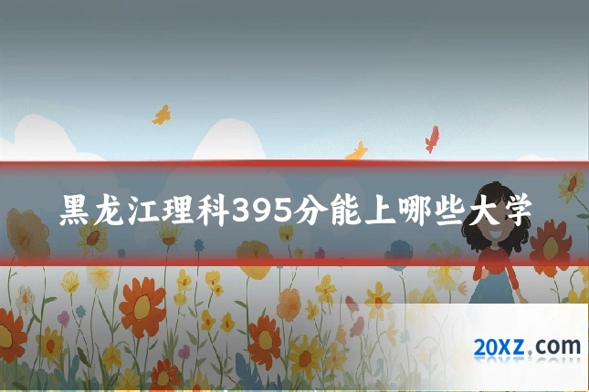 黑龙江理科395分能上哪些大学