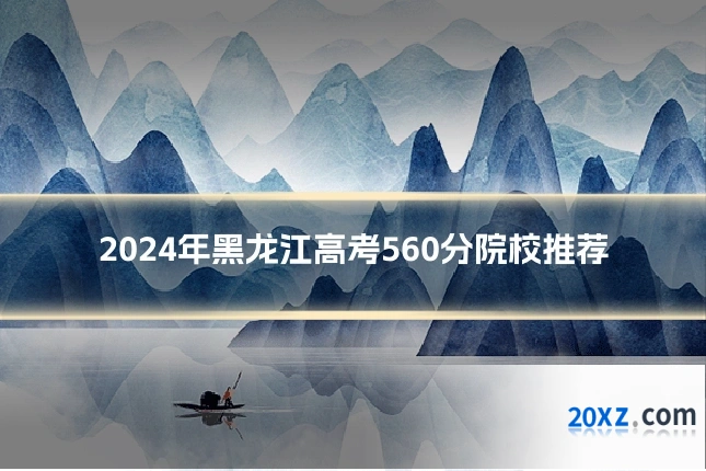 2024年黑龙江高考560分院校推荐