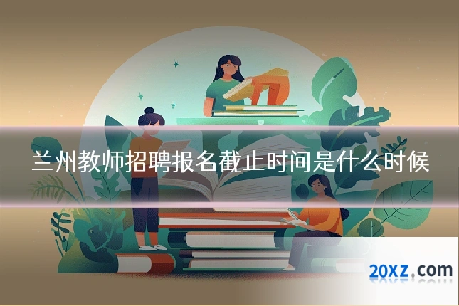 兰州教师招聘报名截止时间是什么时候