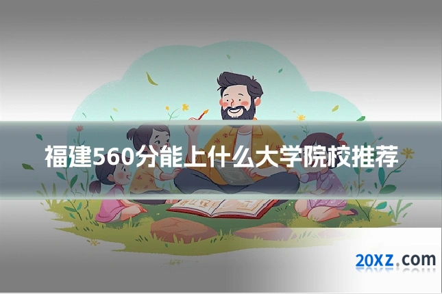 福建560分能上什么大学院校推荐
