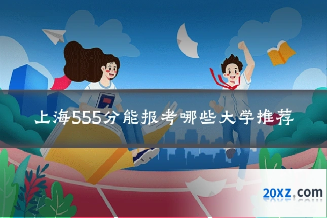 上海555分能报考哪些大学推荐