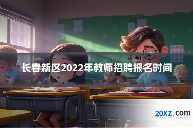 长春新区2022年教师招聘报名时间