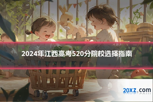 2024年江西高考520分院校选择指南