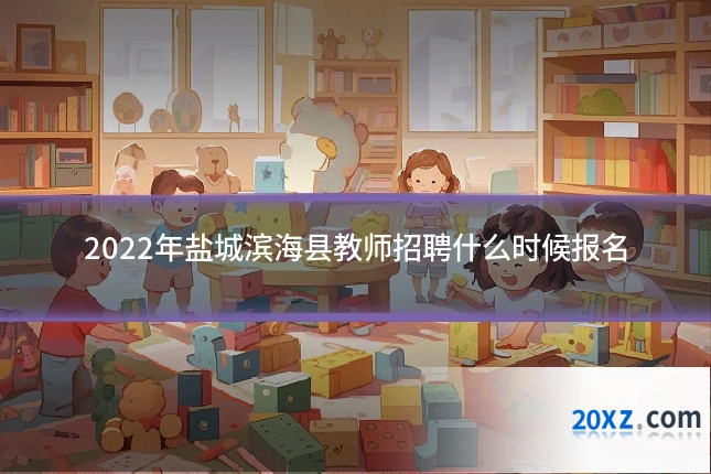 2022年盐城滨海县教师招聘什么时候报名
