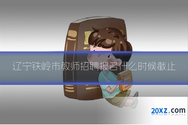 辽宁铁岭市教师招聘报名什么时候截止