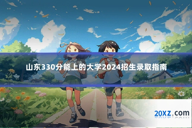 山东330分能上的大学2024招生录取指南