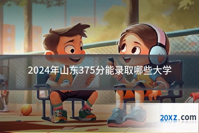2024年山东375分能录取哪些大学
