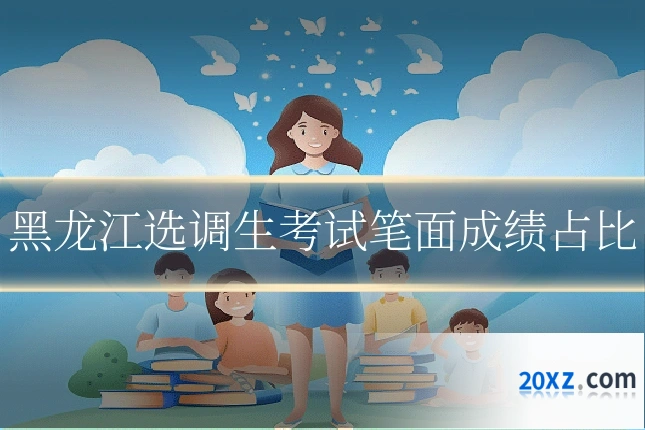 黑龙江选调生考试笔面成绩占比