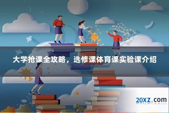 大学抢课全攻略,选修课体育课实验课介绍