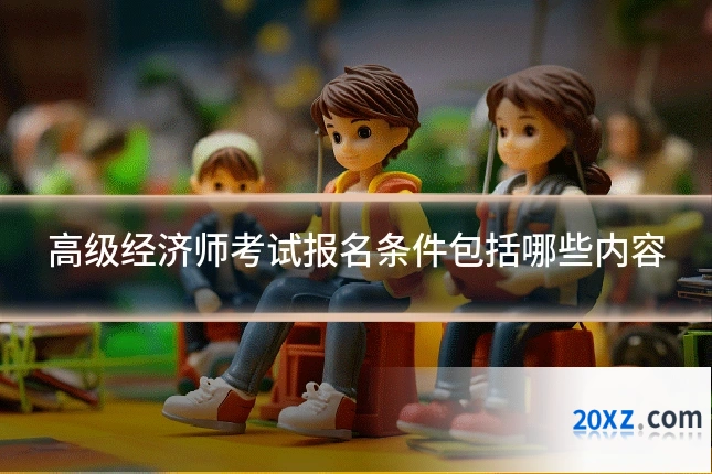 高级经济师考试报名条件包括哪些内容