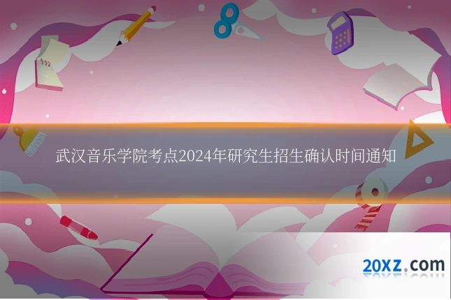 武汉音乐学院考点2024年研究生招生确认时间通知