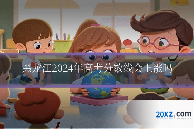 黑龙江2024年高考分数线会上涨吗