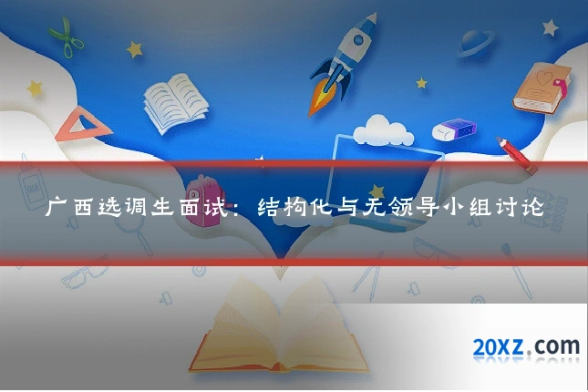 广西选调生面试:结构化与无领导小组讨论