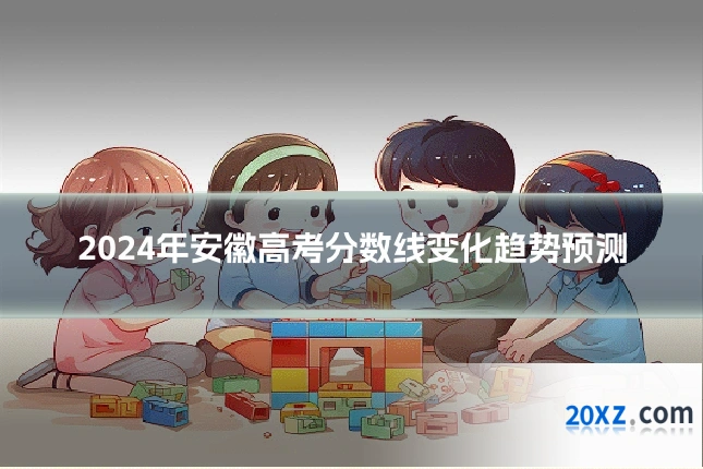 2024年安徽高考分数线变化趋势预测