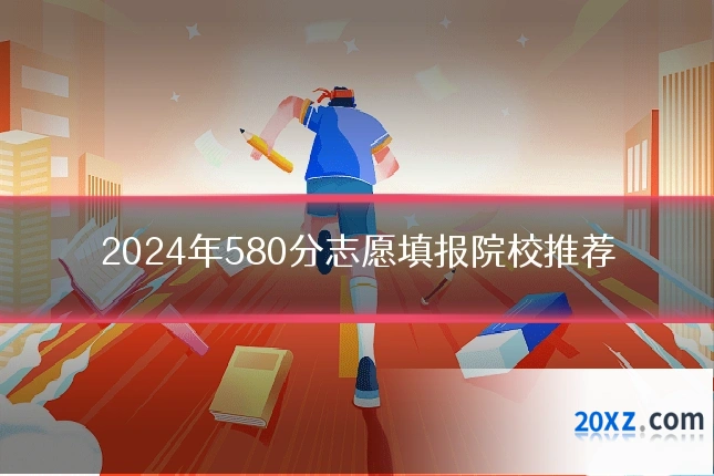 2024年580分志愿填报院校推荐