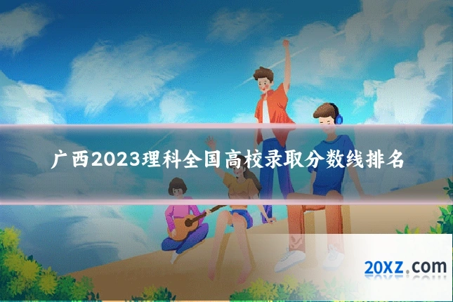 广西2023理科全国高校录取分数线排名