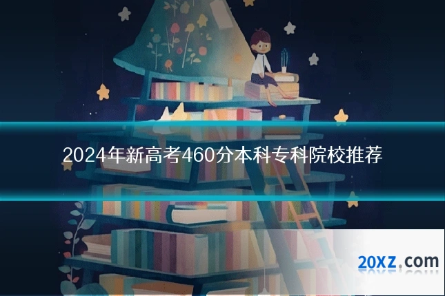 2024年新高考460分本科专科院校推荐