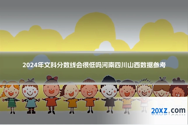 2024年文科分数线会很低吗河南四川山西数据参考