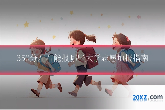 350分左右能报哪些大学志愿填报指南