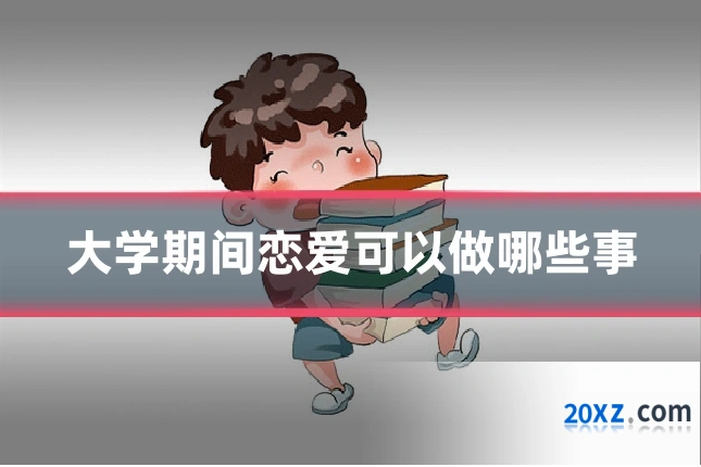 大学期间恋爱可以做哪些事