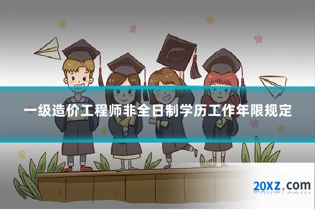 一级造价工程师非全日制学历工作年限规定