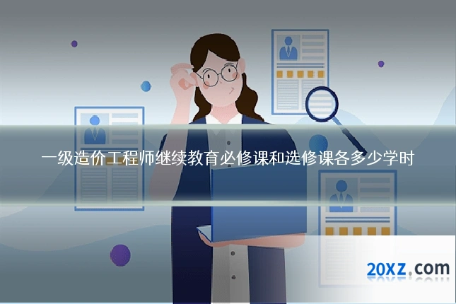 一级造价工程师继续教育必修课和选修课各多少学时