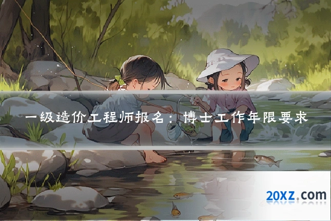 一级造价工程师报名:博士工作年限要求