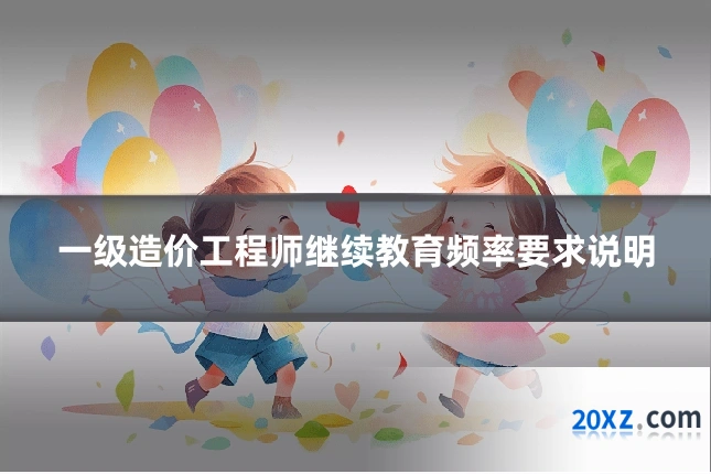 一级造价工程师继续教育频率要求说明