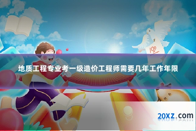 地质工程专业考一级造价工程师需要几年工作年限