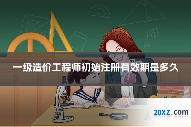 一级造价工程师初始注册有效期是多久