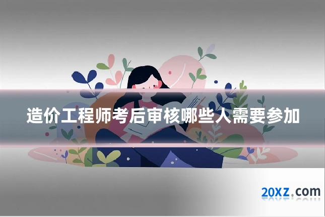 造价工程师考后审核哪些人需要参加