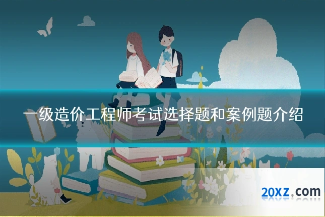 一级造价工程师考试选择题和案例题介绍