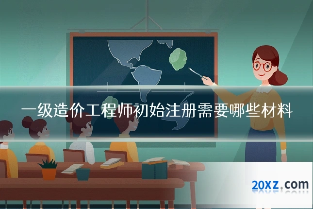 一级造价工程师初始注册需要哪些材料