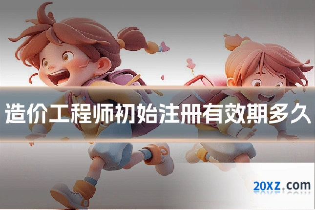 造价工程师初始注册有效期多久